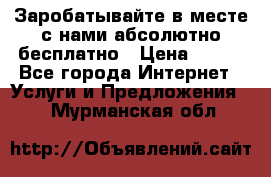 Заробатывайте в месте с нами абсолютно бесплатно › Цена ­ 450 - Все города Интернет » Услуги и Предложения   . Мурманская обл.